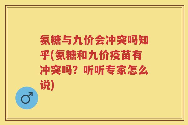 氨糖与九价会冲突吗知乎(氨糖和九价疫苗有冲突吗?听听专家怎么说) 氨糖与九价会冲突吗知乎(氨糖和九价疫苗有冲突吗?听听专家怎么说)