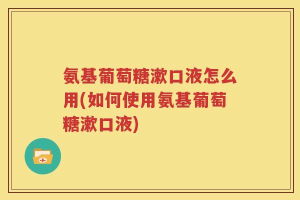 氨基葡萄糖漱口液怎么用(如何使用氨基葡萄糖漱口液)