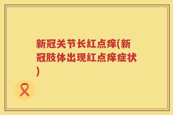 新冠关节长红点痒(新冠肢体出现红点痒症状) 新冠关节长红点痒(新冠肢体出现红点痒症状)
