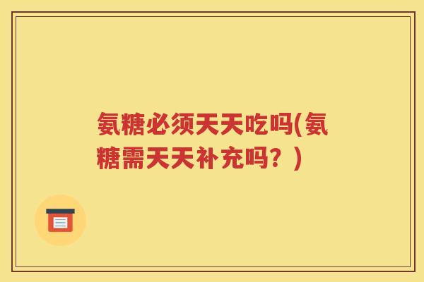 氨糖必须天天吃吗(氨糖需天天补充吗?) 氨糖必须天天吃吗(氨糖需天天补充吗?)