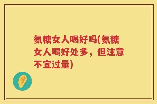 氨糖女人喝好吗(氨糖女人喝好处多,但注意不宜过量) 氨糖女人喝好吗(氨糖女人喝好处多,但注意不宜过量)