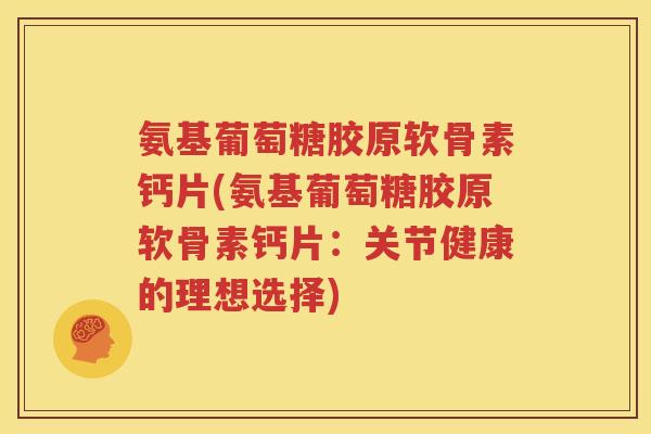 氨基葡萄糖胶原软骨素钙片(氨基葡萄糖胶原软骨素钙片：关节健康的理想选择)