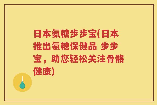 日本氨糖步步宝(日本推出氨糖保健品 步步宝，助您轻松关注骨骼健康)