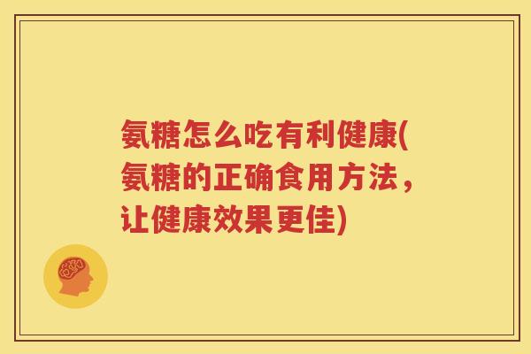 氨糖怎么吃有利健康(氨糖的正确食用方法，让健康效果更佳)