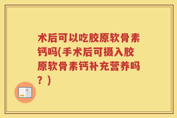 术后可以吃胶原软骨素钙吗(手术后可摄入胶原软骨素钙补充营养吗?) 术后可以吃胶原软骨素钙吗(手术后可摄入胶原软骨素钙补充营养吗?)