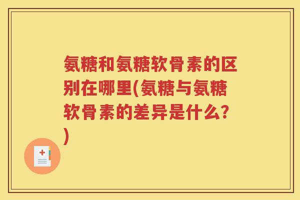 氨糖和氨糖软骨素的区别在哪里(氨糖与氨糖软骨素的差异是什么?) 氨糖和氨糖软骨素的区别在哪里(氨糖与氨糖软骨素的差异是什么?)