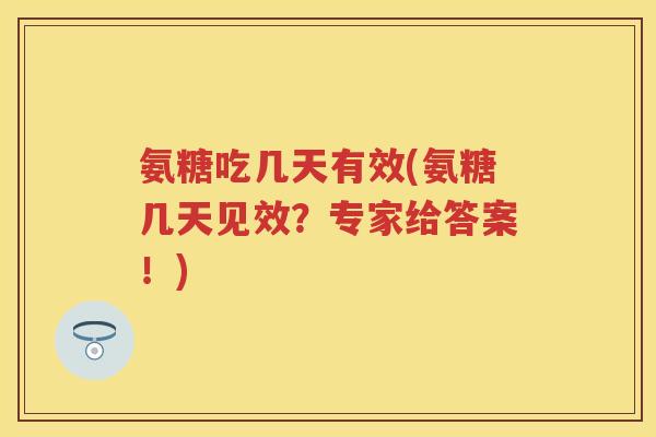 氨糖吃几天有效(氨糖几天见效?专家给答案!) 氨糖吃几天有效(氨糖几天见效?专家给答案!)