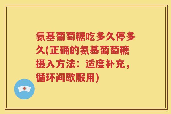 氨基葡萄糖吃多久停多久(正确的氨基葡萄糖摄入方法:适度补充,循环间歇服用) 氨基葡萄糖吃多久停多久(正确的氨基葡萄糖摄入方法:适度补充,循环间歇服用)