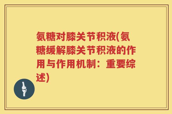 氨糖对膝关节积液(氨糖缓解膝关节积液的作用与作用机制:重要综述) 氨糖对膝关节积液(氨糖缓解膝关节积液的作用与作用机制:重要综述)