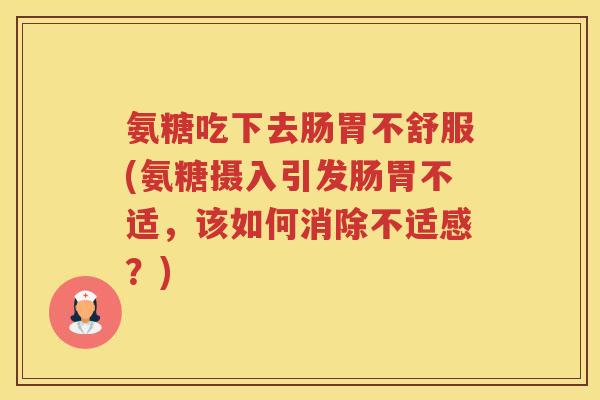 氨糖吃下去肠胃不舒服(氨糖摄入引发肠胃不适,该如何消除不适感?) 氨糖吃下去肠胃不舒服(氨糖摄入引发肠胃不适,该如何消除不适感?)