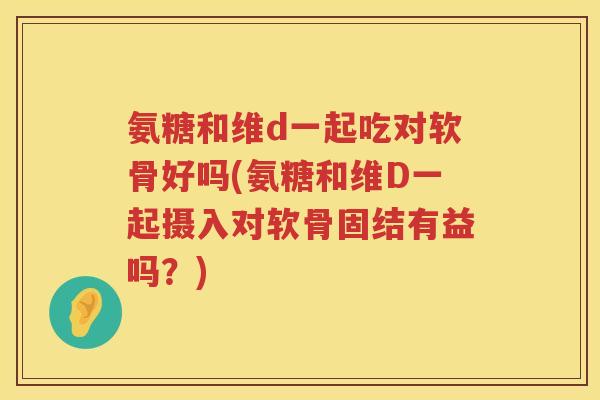 氨糖和维d一起吃对软骨好吗(氨糖和维D一起摄入对软骨固结有益吗?) 氨糖和维d一起吃对软骨好吗(氨糖和维D一起摄入对软骨固结有益吗?)