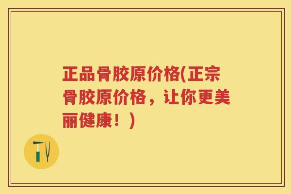正品骨胶原价格(正宗骨胶原价格,让你更美丽健康!) 正品骨胶原价格(正宗骨胶原价格,让你更美丽健康!)