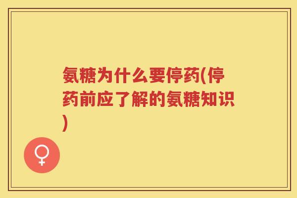 氨糖为什么要停药(停药前应了解的氨糖知识) 氨糖为什么要停药(停药前应了解的氨糖知识)