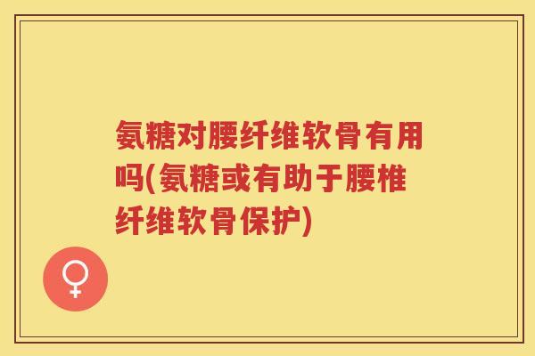 氨糖对腰纤维软骨有用吗(氨糖或有助于腰椎纤维软骨保护) 氨糖对腰纤维软骨有用吗(氨糖或有助于腰椎纤维软骨保护)