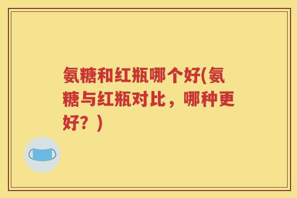 氨糖和红瓶哪个好(氨糖与红瓶对比,哪种更好?) 氨糖和红瓶哪个好(氨糖与红瓶对比,哪种更好?)