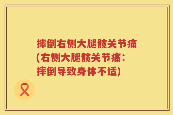 摔倒右侧大腿髋关节痛(右侧大腿髋关节痛:摔倒导致身体不适) 摔倒右侧大腿髋关节痛(右侧大腿髋关节痛:摔倒导致身体不适)