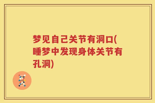 梦见自己关节有洞口(睡梦中发现身体关节有孔洞) 梦见自己关节有洞口(睡梦中发现身体关节有孔洞)