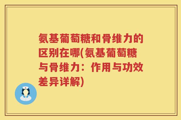 氨基葡萄糖和骨维力的区别在哪(氨基葡萄糖与骨维力:作用与功效差异详解) 氨基葡萄糖和骨维力的区别在哪(氨基葡萄糖与骨维力:作用与功效差异详解)