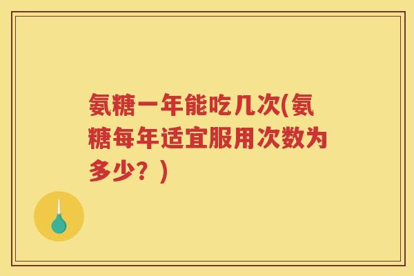 氨糖一年能吃几次(氨糖每年适宜服用次数为多少？)