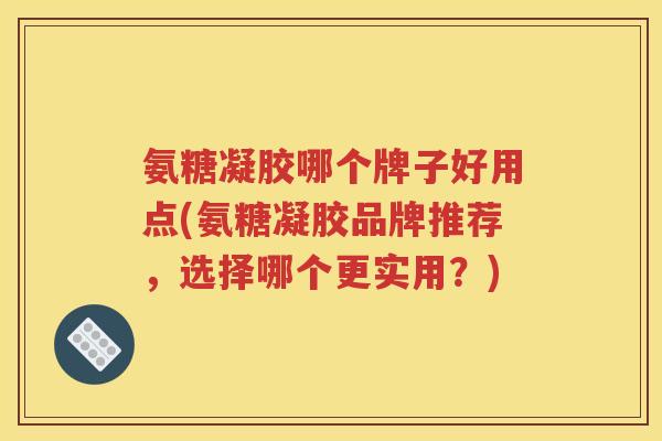 氨糖凝胶哪个牌子好用点(氨糖凝胶品牌推荐,选择哪个更实用?) 氨糖凝胶哪个牌子好用点(氨糖凝胶品牌推荐,选择哪个更实用?)