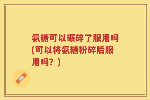 氨糖可以碾碎了服用吗(可以将氨糖粉碎后服用吗？)