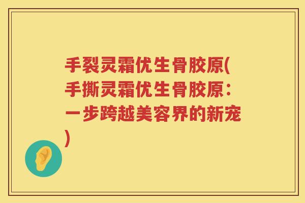 手裂灵霜优生骨胶原(手撕灵霜优生骨胶原:一步跨越美容界的新宠) 手裂灵霜优生骨胶原(手撕灵霜优生骨胶原:一步跨越美容界的新宠)
