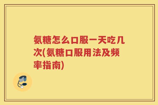 氨糖怎么口服一天吃几次(氨糖口服用法及频率指南) 氨糖怎么口服一天吃几次(氨糖口服用法及频率指南)
