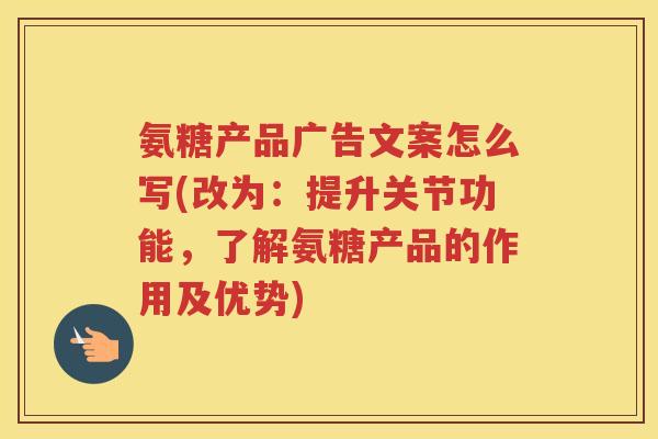 氨糖产品广告文案怎么写(改为:提升关节功能,了解氨糖产品的作用及优势) 氨糖产品广告文案怎么写(改为:提升关节功能,了解氨糖产品的作用及优势)