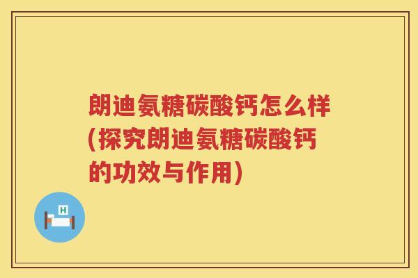 朗迪氨糖碳酸钙怎么样(探究朗迪氨糖碳酸钙的功效与作用)