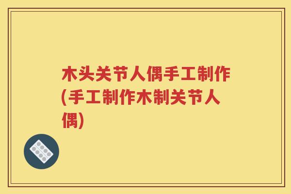 木头关节人偶手工制作(手工制作木制关节人偶) 木头关节人偶手工制作(手工制作木制关节人偶)