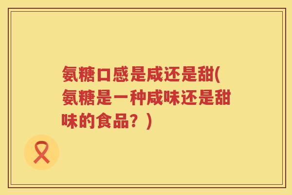 氨糖口感是咸还是甜(氨糖是一种咸味还是甜味的食品？)