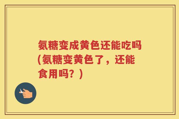 氨糖变成黄色还能吃吗(氨糖变黄色了,还能食用吗?) 氨糖变成黄色还能吃吗(氨糖变黄色了,还能食用吗?)