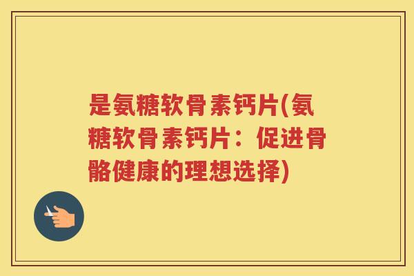是氨糖软骨素钙片(氨糖软骨素钙片：促进骨骼健康的理想选择)