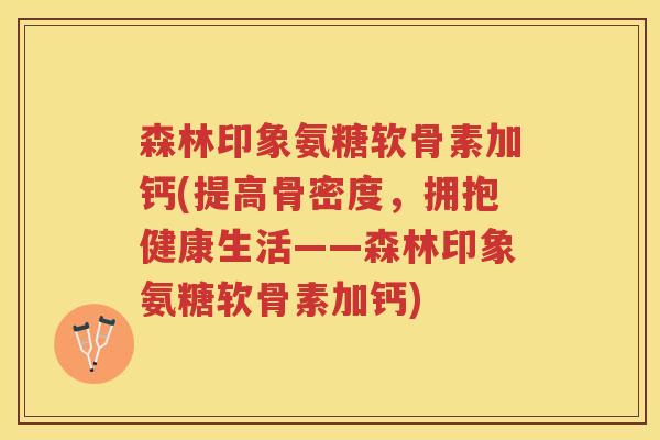 森林印象氨糖软骨素加钙(提高骨密度，拥抱健康生活——森林印象氨糖软骨素加钙)