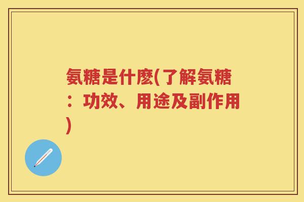 氨糖是什麽(了解氨糖：功效、用途及副作用)