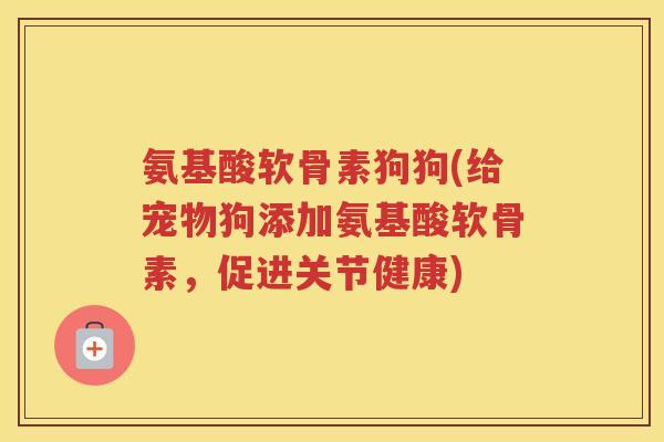 氨基酸软骨素狗狗(给宠物狗添加氨基酸软骨素,促进关节健康) 氨基酸软骨素狗狗(给宠物狗添加氨基酸软骨素,促进关节健康)