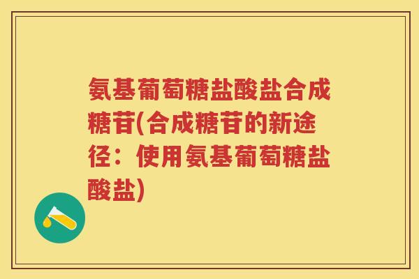 氨基葡萄糖盐酸盐合成糖苷(合成糖苷的新途径:使用氨基葡萄糖盐酸盐) 氨基葡萄糖盐酸盐合成糖苷(合成糖苷的新途径:使用氨基葡萄糖盐酸盐)