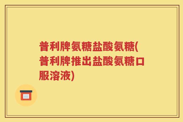 普利牌氨糖盐酸氨糖(普利牌推出盐酸氨糖口服溶液)