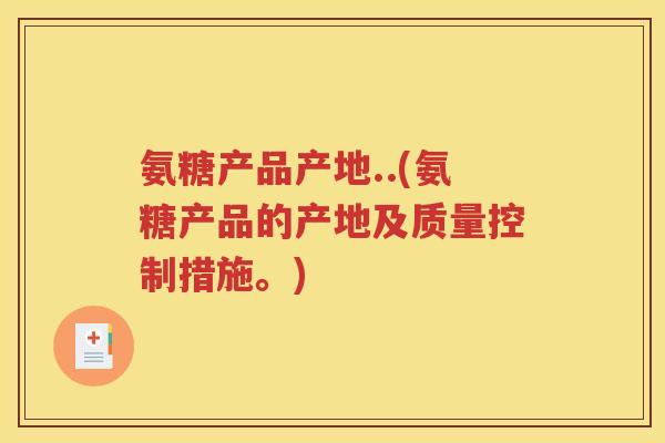 氨糖产品产地..(氨糖产品的产地及质量控制措施。) 氨糖产品产地..(氨糖产品的产地及质量控制措施。)