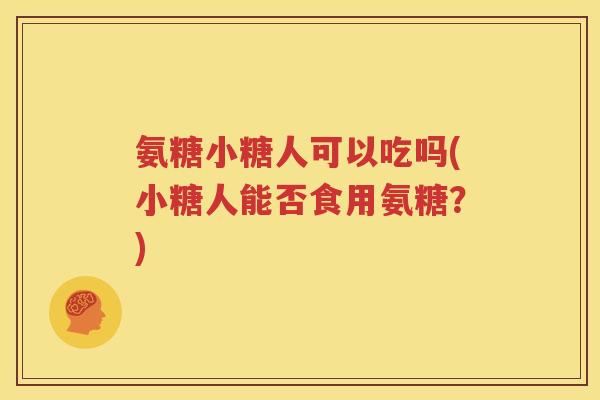 氨糖小糖人可以吃吗(小糖人能否食用氨糖?) 氨糖小糖人可以吃吗(小糖人能否食用氨糖?)