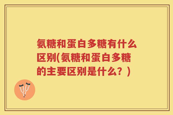 氨糖和蛋白多糖有什么区别(氨糖和蛋白多糖的主要区别是什么?) 氨糖和蛋白多糖有什么区别(氨糖和蛋白多糖的主要区别是什么?)
