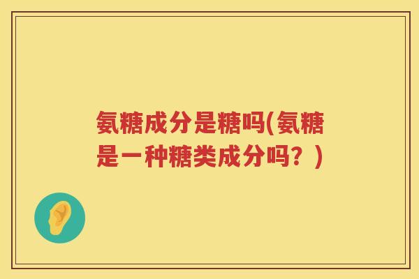 氨糖成分是糖吗(氨糖是一种糖类成分吗?) 氨糖成分是糖吗(氨糖是一种糖类成分吗?)