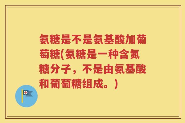 氨糖是不是氨基酸加葡萄糖(氨糖是一种含氮糖分子,不是由氨基酸和葡萄糖组成。) 氨糖是不是氨基酸加葡萄糖(氨糖是一种含氮糖分子,不是由氨基酸和葡萄糖组成。)