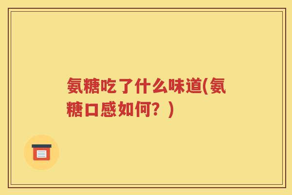 氨糖吃了什么味道(氨糖口感如何？)