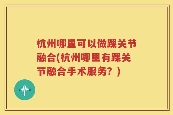杭州哪里可以做踝关节融合(杭州哪里有踝关节融合手术服务?) 杭州哪里可以做踝关节融合(杭州哪里有踝关节融合手术服务?)