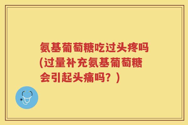 氨基葡萄糖吃过头疼吗(过量补充氨基葡萄糖会引起头痛吗？)