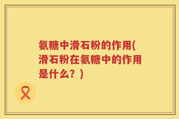 氨糖中滑石粉的作用(滑石粉在氨糖中的作用是什么？)