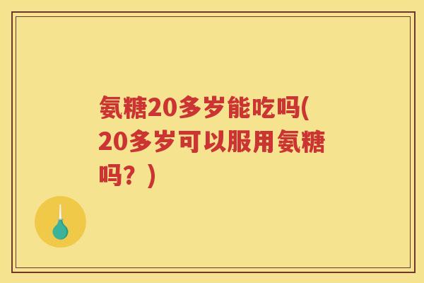 氨糖20多岁能吃吗(20多岁可以服用氨糖吗?) 氨糖20多岁能吃吗(20多岁可以服用氨糖吗?)