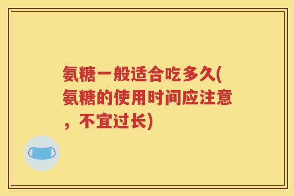氨糖一般适合吃多久(氨糖的使用时间应注意,不宜过长) 氨糖一般适合吃多久(氨糖的使用时间应注意,不宜过长)