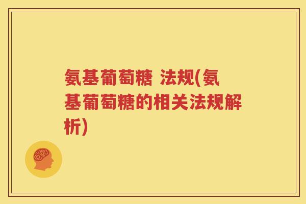 氨基葡萄糖 法规(氨基葡萄糖的相关法规解析) 氨基葡萄糖 法规(氨基葡萄糖的相关法规解析)